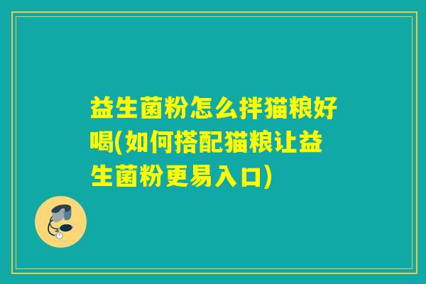 益生菌粉怎么拌猫粮好喝(如何搭配猫粮让益生菌粉更易入口)