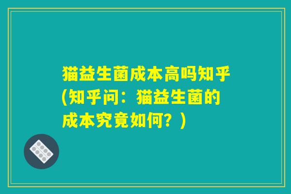 猫益生菌成本高吗知乎(知乎问：猫益生菌的成本究竟如何？)