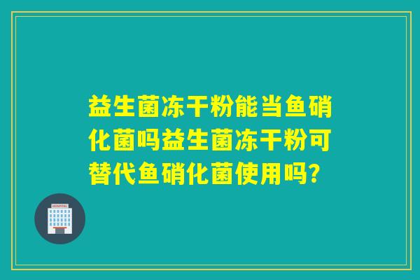 益生菌冻干粉能当鱼硝化菌吗益生菌冻干粉可替代鱼硝化菌使用吗？