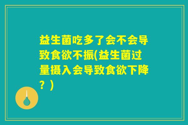 益生菌吃多了会不会导致食欲不振(益生菌过量摄入会导致食欲下降？)