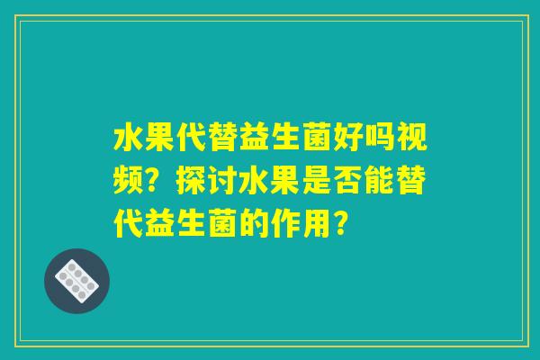 水果代替益生菌好吗视频?探讨水果是否能替代益生菌的作用? 水果代替益生菌好吗视频?探讨水果是否能替代益生菌的作用?