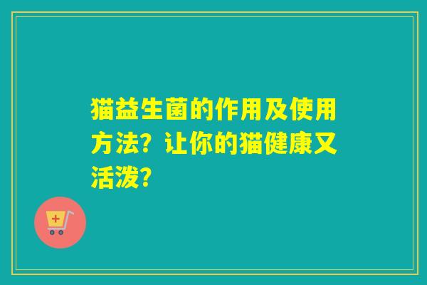 猫益生菌的作用及使用方法?让你的猫健康又活泼? 猫益生菌的作用及使用方法?让你的猫健康又活泼?