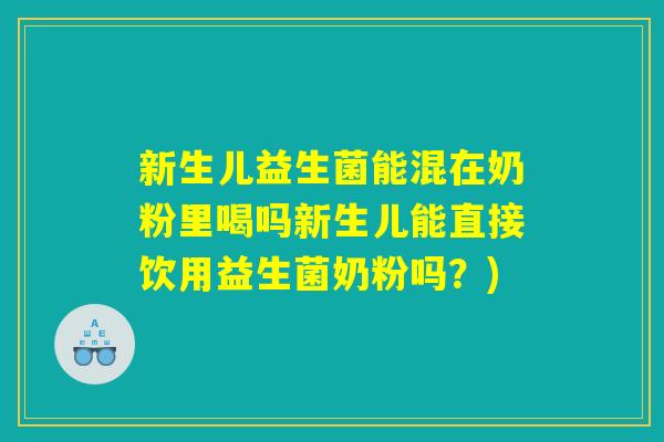 新生儿益生菌能混在奶粉里喝吗新生儿能直接饮用益生菌奶粉吗？)