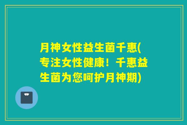 月神女性益生菌千惠(专注女性健康！千惠益生菌为您呵护月神期)