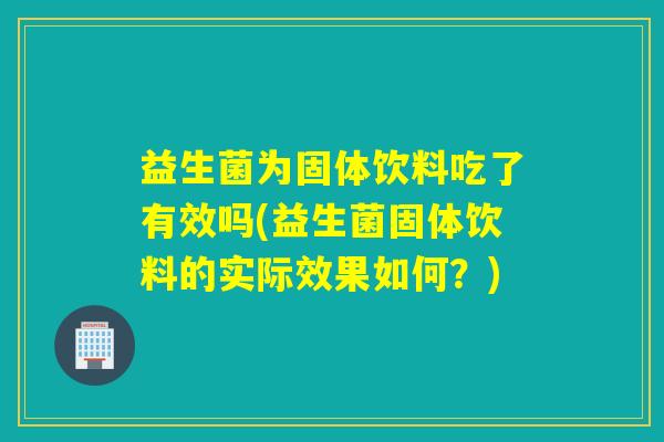 益生菌为固体饮料吃了有效吗(益生菌固体饮料的实际效果如何？)