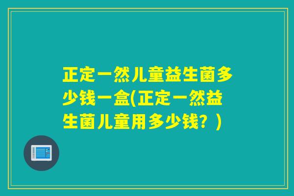 正定一然儿童益生菌多少钱一盒(正定一然益生菌儿童用多少钱？)
