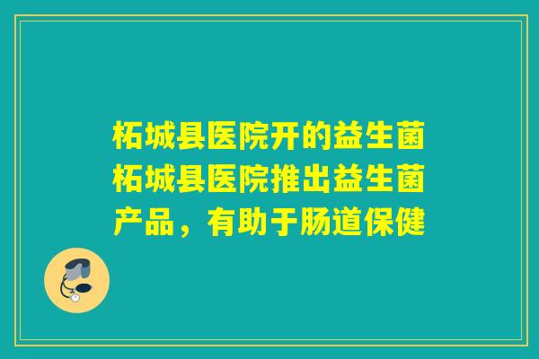 柘城县医院开的益生菌柘城县医院推出益生菌产品，有助于肠道保健