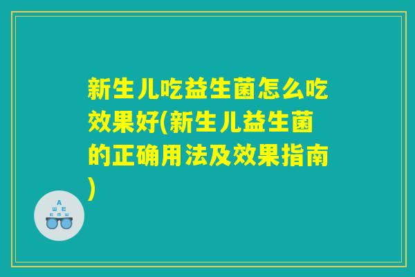 新生儿吃益生菌怎么吃效果好(新生儿益生菌的正确用法及效果指南)