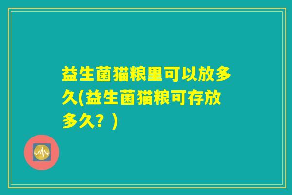 益生菌猫粮里可以放多久(益生菌猫粮可存放多久?) 益生菌猫粮里可以放多久(益生菌猫粮可存放多久?)