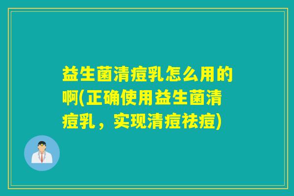详细阅读:益生菌清痘乳怎么用的啊(正确使用益生菌清痘乳,实现清痘祛痘) 益生菌清痘乳怎么用的啊(正确使用益生菌清痘乳,实现清痘祛痘)