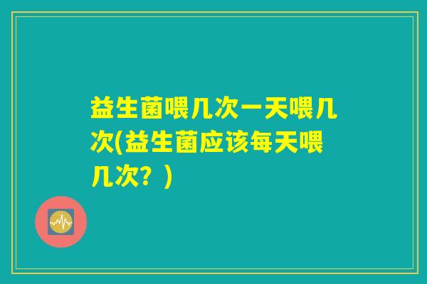 益生菌喂几次一天喂几次(益生菌应该每天喂几次?) 益生菌喂几次一天喂几次(益生菌应该每天喂几次?)