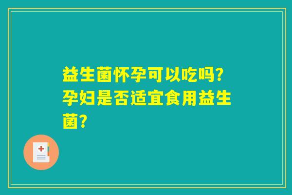 益生菌怀孕可以吃吗？孕妇是否适宜食用益生菌？