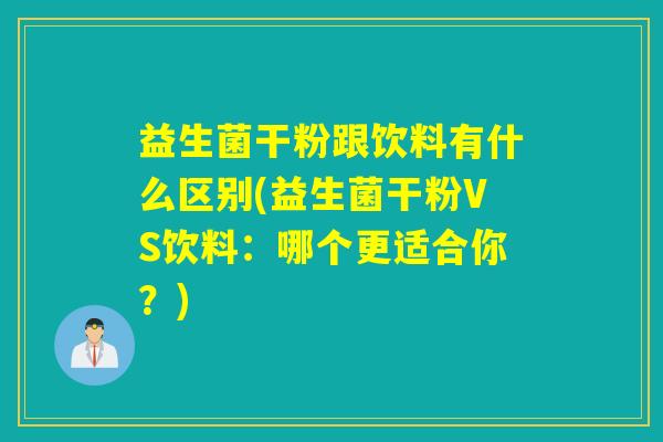 益生菌干粉跟饮料有什么区别(益生菌干粉VS饮料：哪个更适合你？)