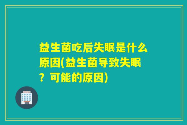 益生菌吃后失眠是什么原因(益生菌导致失眠？可能的原因)