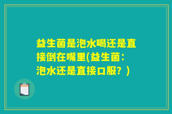 益生菌是泡水喝还是直接倒在嘴里(益生菌:泡水还是直接口服?) 益生菌是泡水喝还是直接倒在嘴里(益生菌:泡水还是直接口服?)