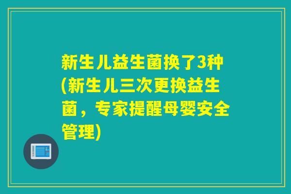 新生儿益生菌换了3种(新生儿三次更换益生菌，专家提醒母婴安全管理)