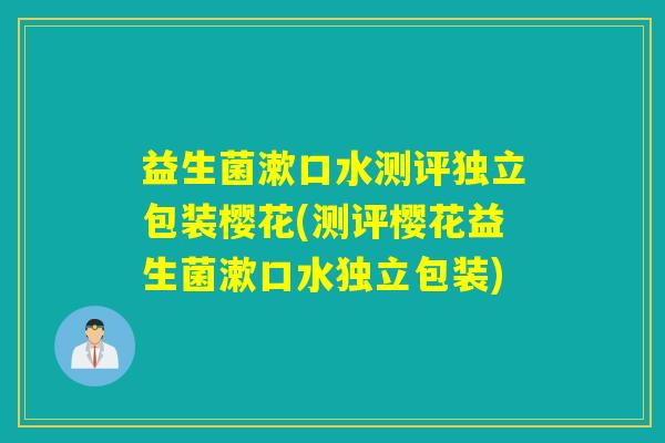 益生菌漱口水测评独立包装樱花(测评樱花益生菌漱口水独立包装)