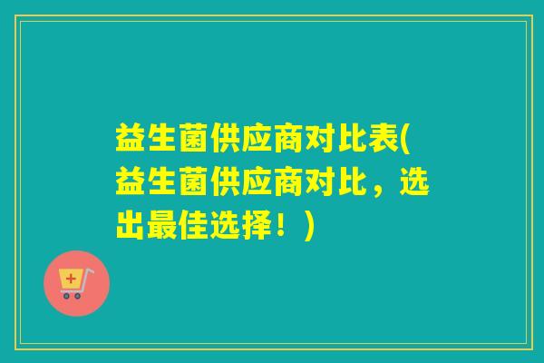 益生菌供应商对比表(益生菌供应商对比，选出最佳选择！)