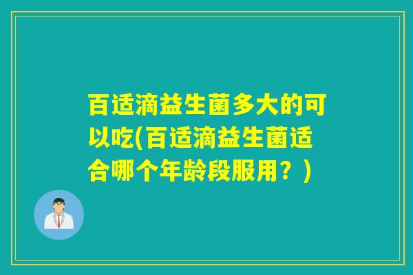 百适滴益生菌多大的可以吃(百适滴益生菌适合哪个年龄段服用？)