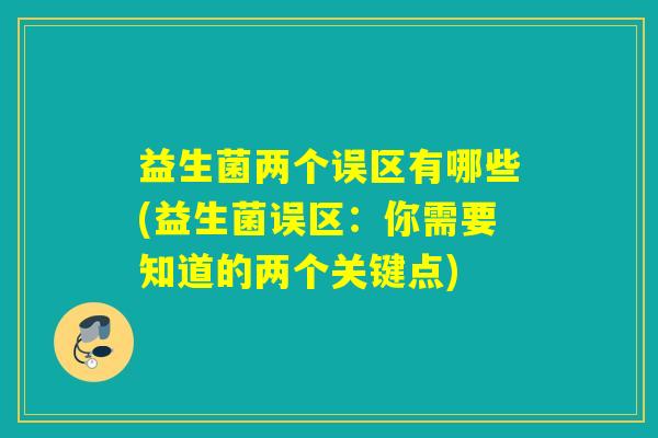 益生菌两个误区有哪些(益生菌误区：你需要知道的两个关键点)