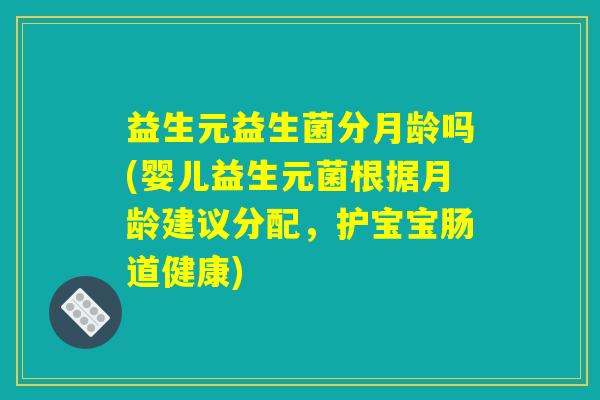 益生元益生菌分月龄吗(婴儿益生元菌根据月龄建议分配，护宝宝肠道健康)
