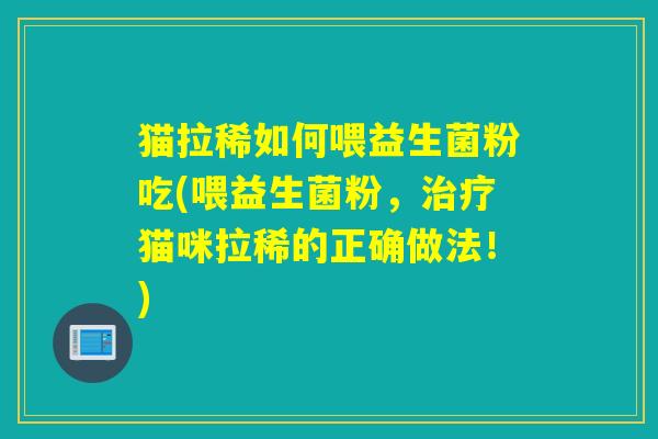 猫拉稀如何喂益生菌粉吃(喂益生菌粉,猫咪拉稀的正确做法!) 猫拉稀如何喂益生菌粉吃(喂益生菌粉,猫咪拉稀的正确做法!)
