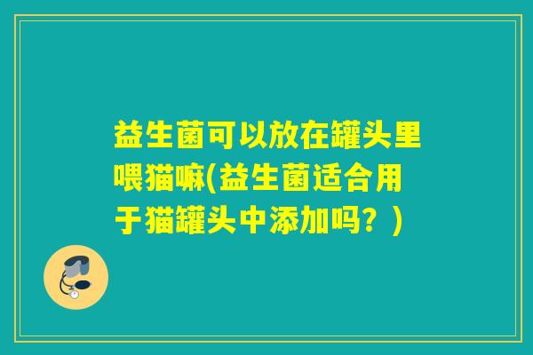 益生菌可以放在罐头里喂猫嘛(益生菌适合用于猫罐头中添加吗？)