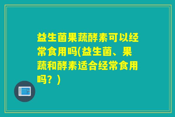 益生菌果蔬酵素可以经常食用吗(益生菌、果蔬和酵素适合经常食用吗？)
