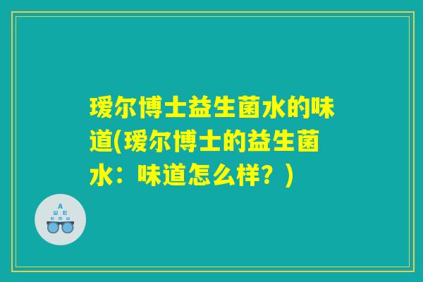 瑷尔博士益生菌水的味道(瑷尔博士的益生菌水:味道怎么样?) 瑷尔博士益生菌水的味道(瑷尔博士的益生菌水:味道怎么样?)