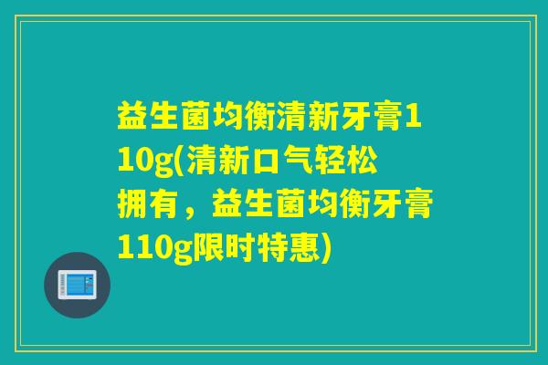 益生菌均衡清新牙膏110g(清新口气轻松拥有，益生菌均衡牙膏110g限时特惠)