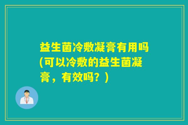 益生菌冷敷凝膏有用吗(可以冷敷的益生菌凝膏，有效吗？)