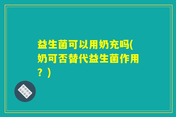 益生菌可以用奶充吗(奶可否替代益生菌作用？)