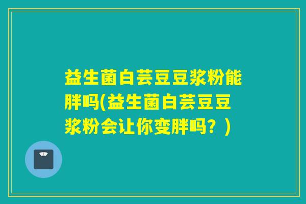 益生菌白芸豆豆浆粉能胖吗(益生菌白芸豆豆浆粉会让你变胖吗？)