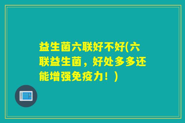 益生菌六联好不好(六联益生菌，好处多多还能增强免疫力！)
