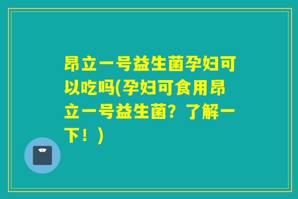 昂立一号益生菌孕妇可以吃吗(孕妇可食用昂立一号益生菌？了解一下！)