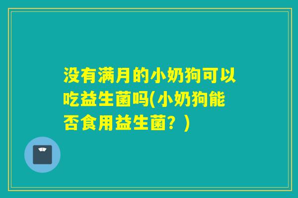 没有满月的小奶狗可以吃益生菌吗(小奶狗能否食用益生菌？)