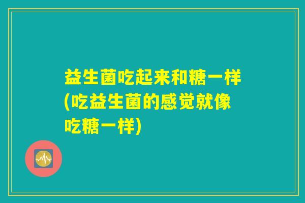 益生菌吃起来和糖一样(吃益生菌的感觉就像吃糖一样)