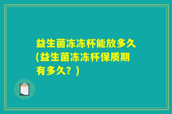 益生菌冻冻杯能放多久(益生菌冻冻杯保质期有多久？)