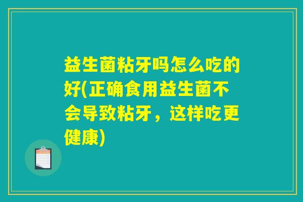 益生菌粘牙吗怎么吃的好(正确食用益生菌不会导致粘牙，这样吃更健康)