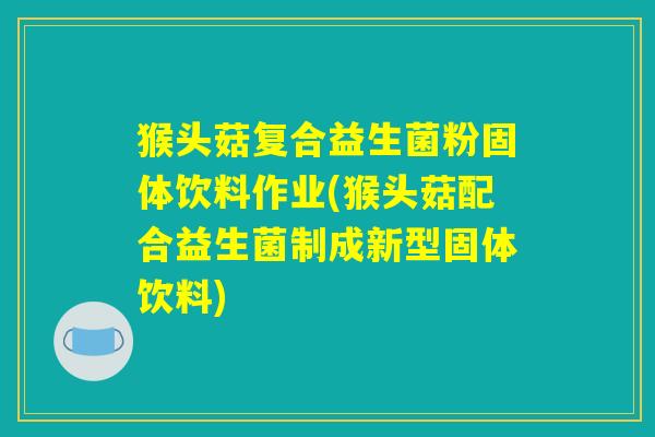 猴头菇复合益生菌粉固体饮料作业(猴头菇配合益生菌制成新型固体饮料)