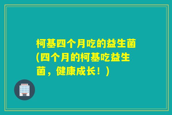 柯基四个月吃的益生菌(四个月的柯基吃益生菌，健康成长！)