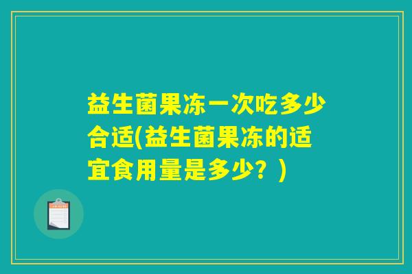 益生菌果冻一次吃多少合适(益生菌果冻的适宜食用量是多少？)