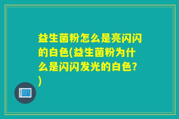 益生菌粉怎么是亮闪闪的白色(益生菌粉为什么是闪闪发光的白色？)