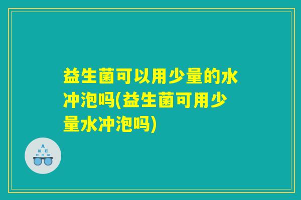 益生菌可以用少量的水冲泡吗(益生菌可用少量水冲泡吗)