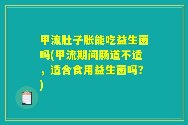 甲流肚子胀能吃益生菌吗(甲流期间肠道不适，适合食用益生菌吗？)