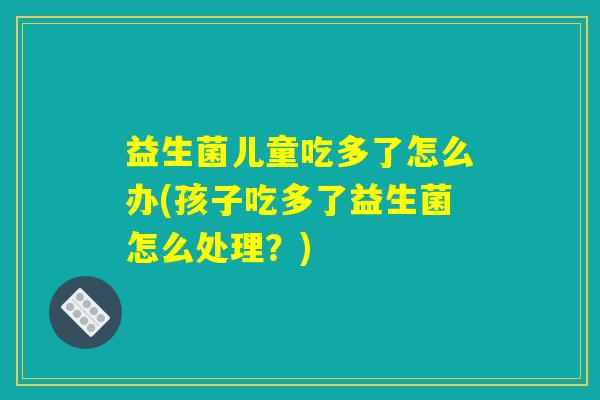 益生菌儿童吃多了怎么办(孩子吃多了益生菌怎么处理？)