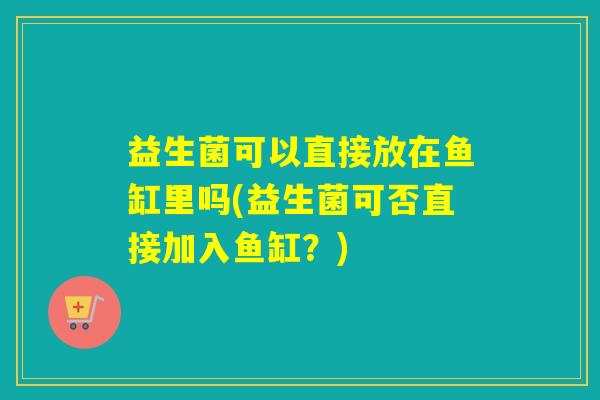 益生菌可以直接放在鱼缸里吗(益生菌可否直接加入鱼缸？)