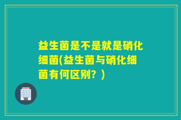 益生菌是不是就是硝化细菌(益生菌与硝化细菌有何区别？)