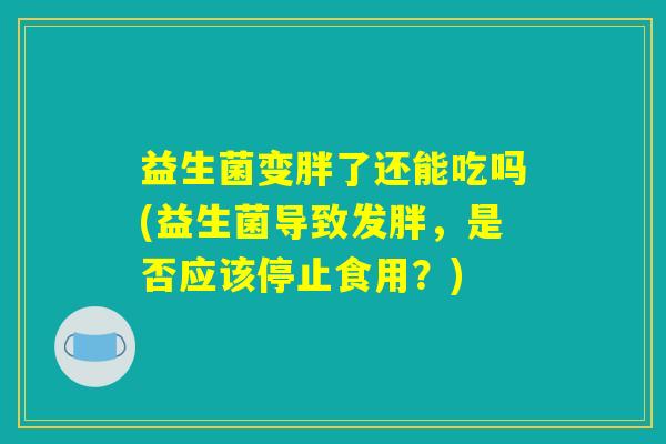 益生菌变胖了还能吃吗(益生菌导致发胖，是否应该停止食用？)