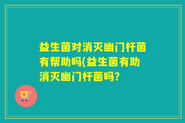 益生菌对消灭幽门杆菌有帮助吗(益生菌有助消灭幽门杆菌吗？